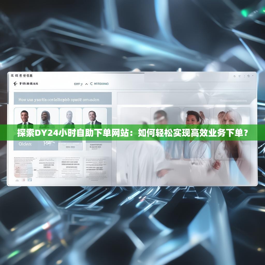 探索DY24小时自助下单网站:如何轻松实现高效业务下单? 探索DY24小时自助下单网站:如何轻松实现高效业务下单?