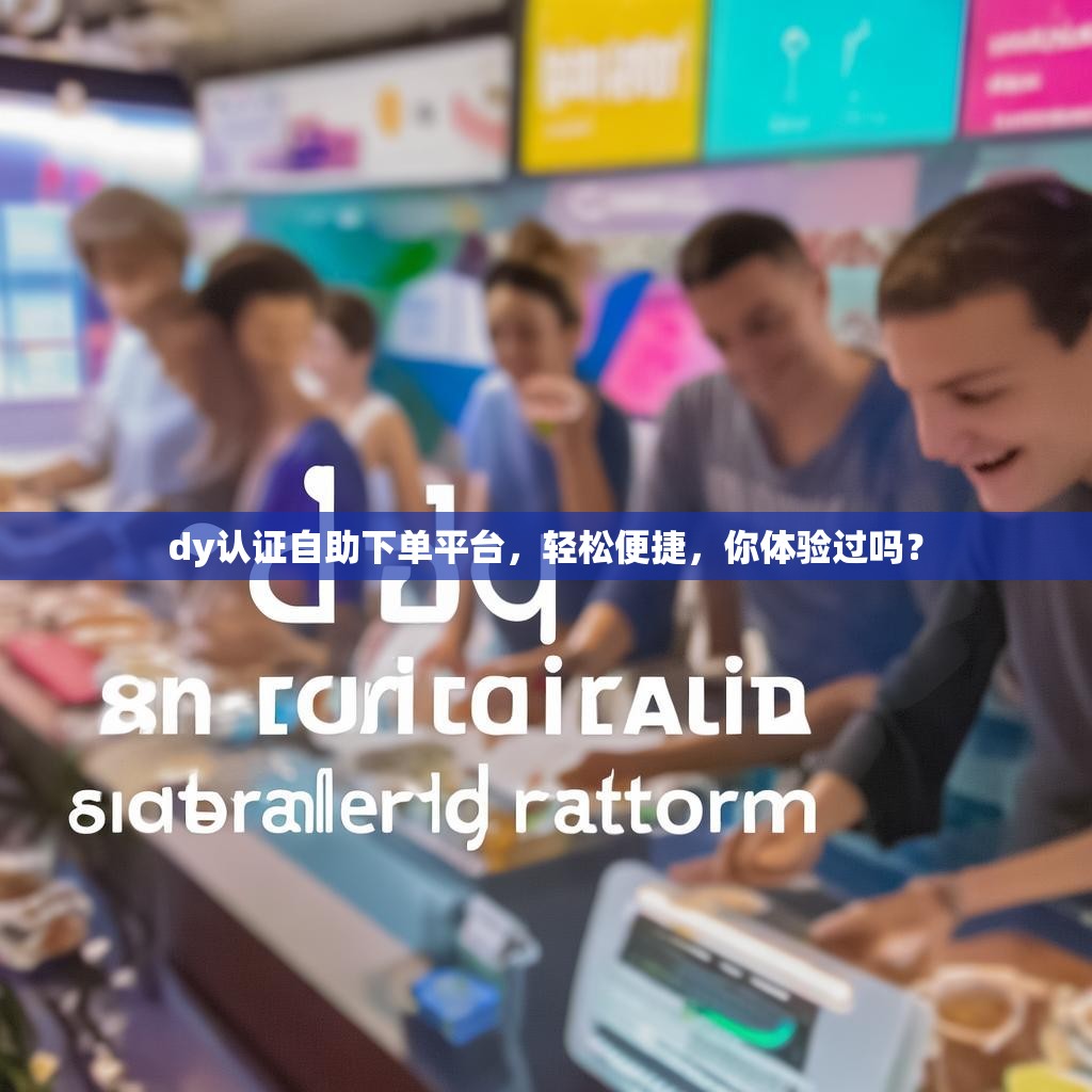 dy认证自助下单平台，轻松便捷，你体验过吗？