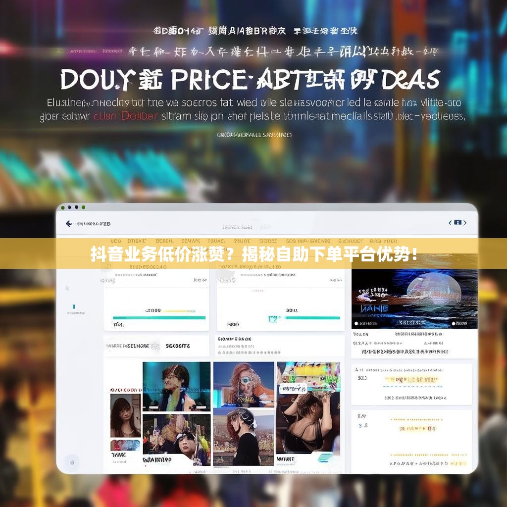 抖音业务低价涨赞？揭秘自助下单平台优势！