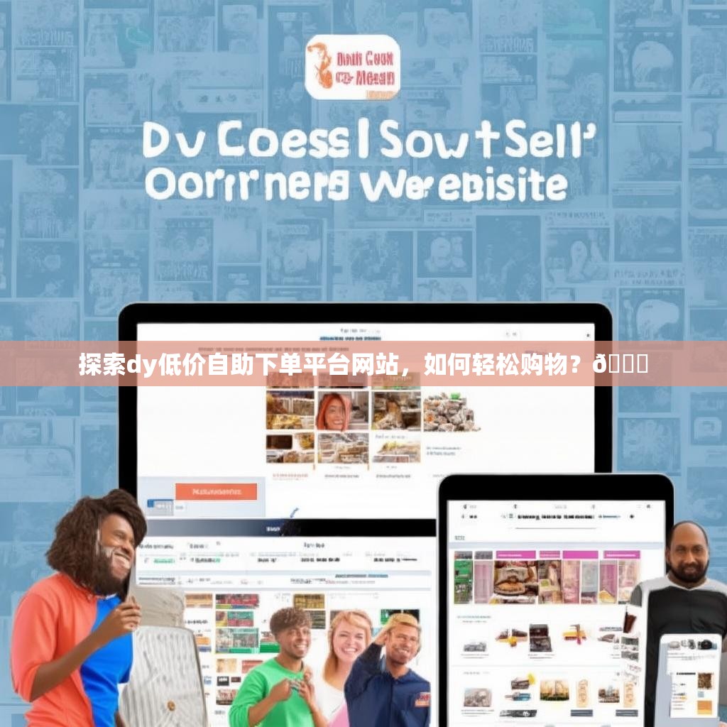 探索dy低价自助下单平台网站,如何轻松购物?🛒 探索dy低价自助下单平台网站,如何轻松购物?🛒