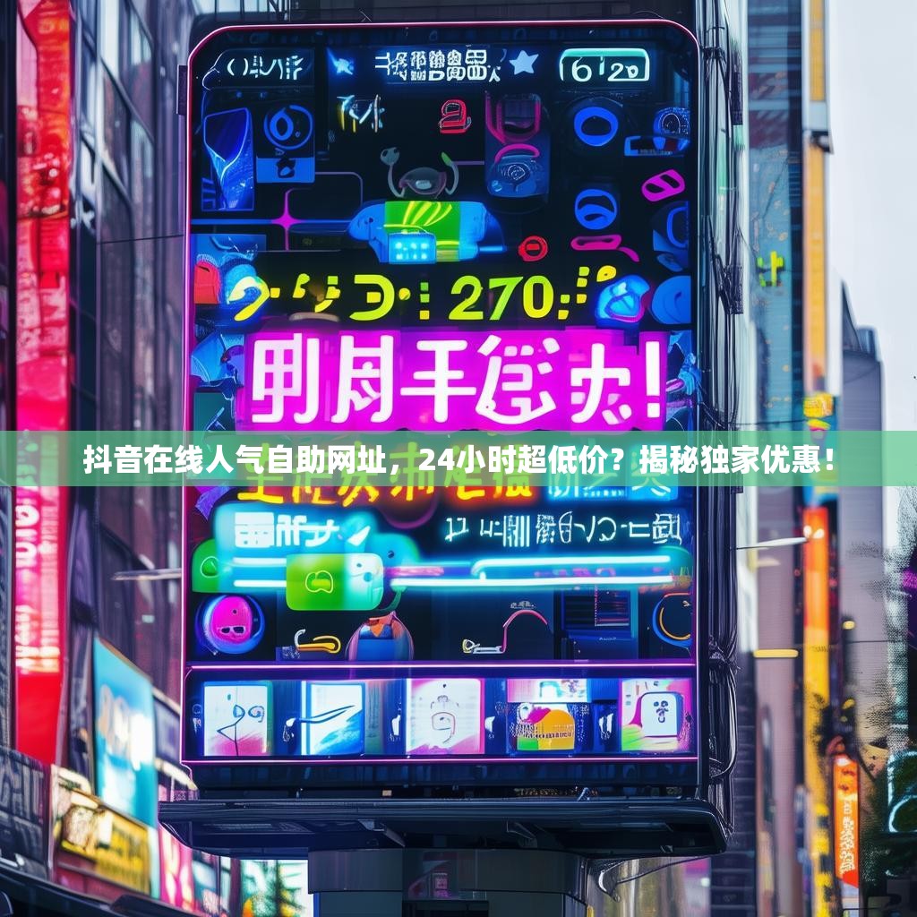 抖音在线人气自助网址，24小时超低价？揭秘独家优惠！
