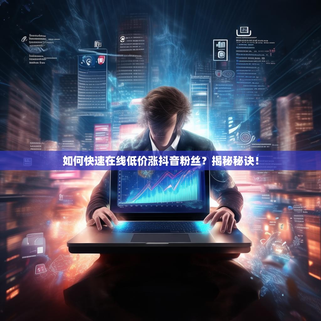 如何快速在线低价涨抖音粉丝？揭秘秘诀！