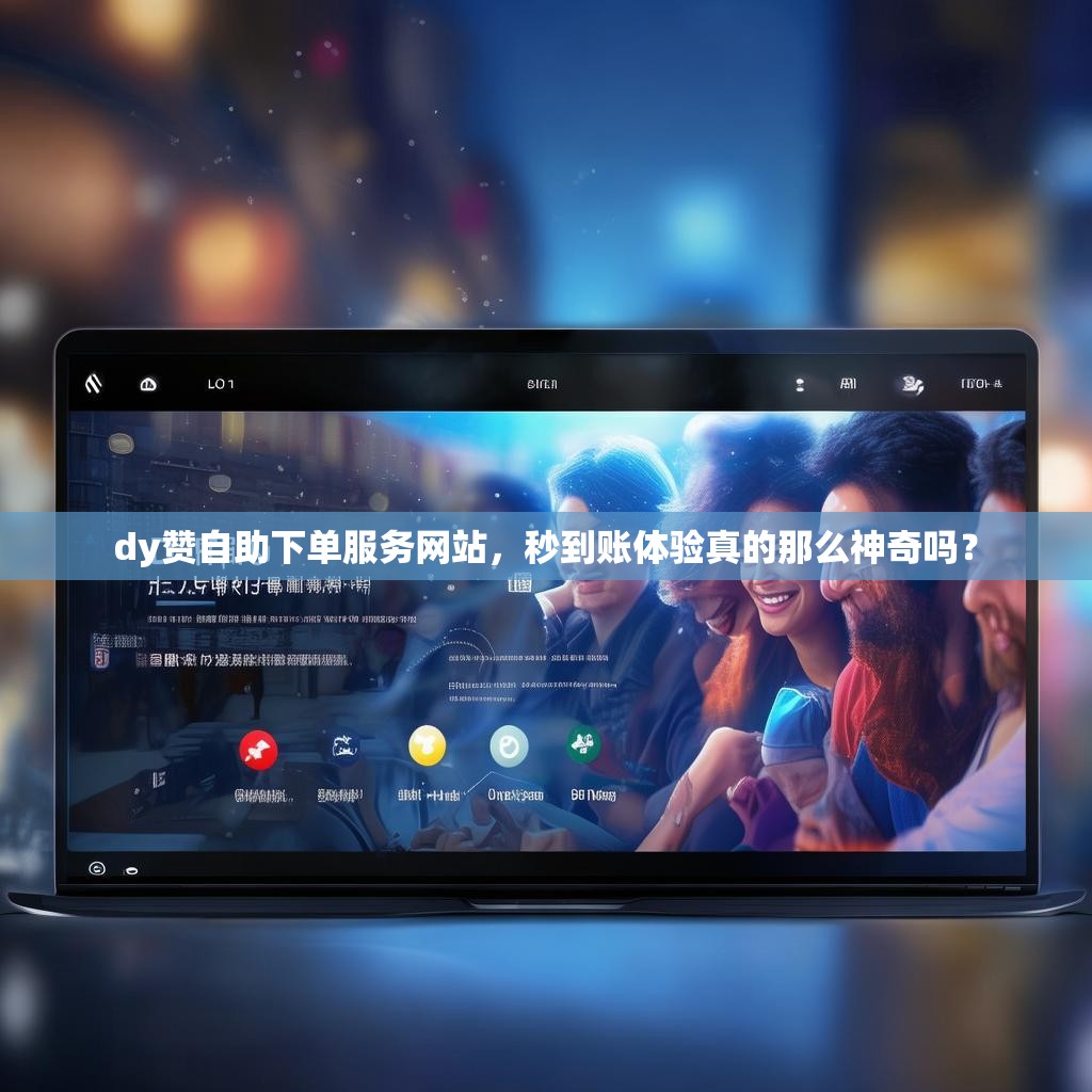dy赞自助下单服务网站，秒到账体验真的那么神奇吗？