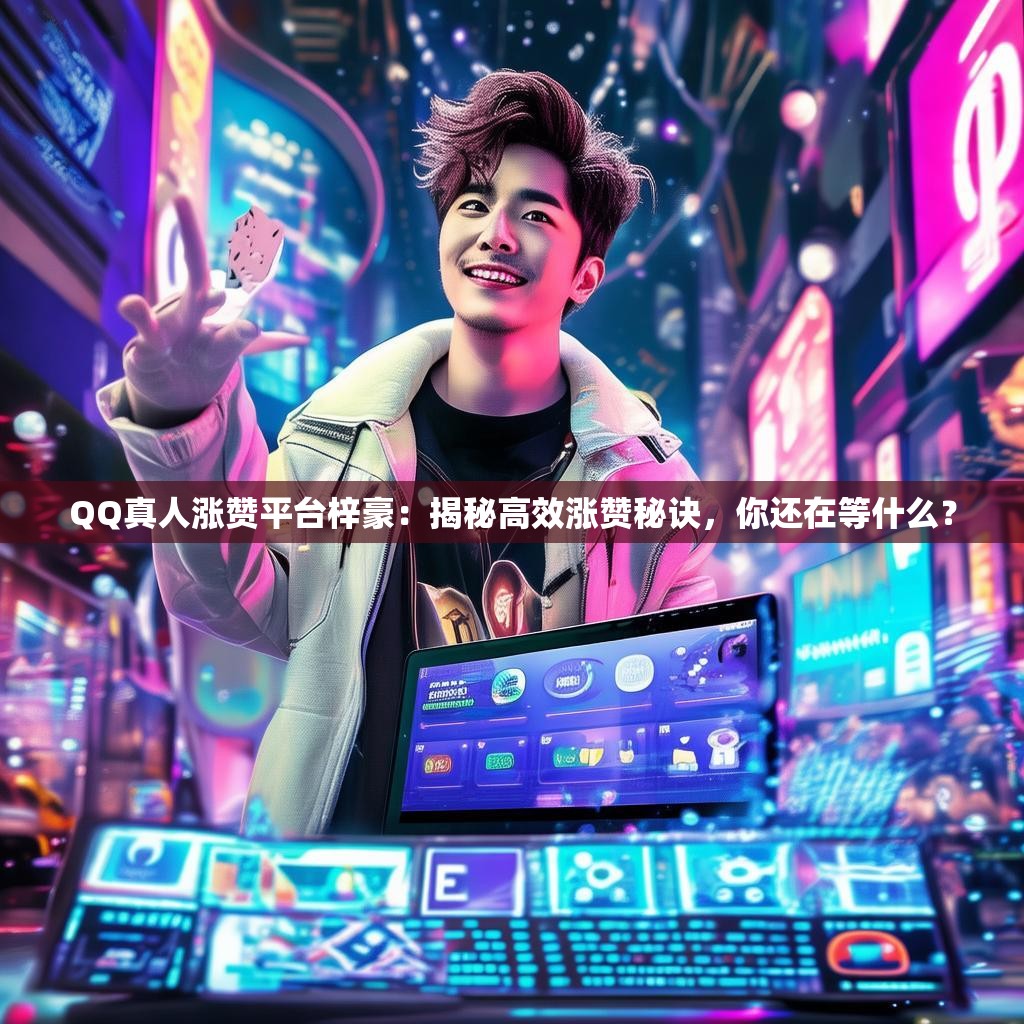 QQ真人涨赞平台梓豪:揭秘高效涨赞秘诀,你还在等什么? QQ真人涨赞平台梓豪:揭秘高效涨赞秘诀,你还在等什么?