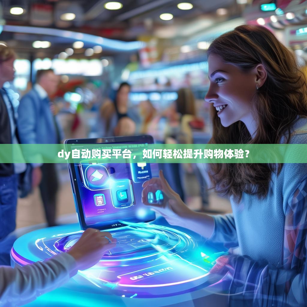 dy自动购买平台,如何轻松提升购物体验? dy自动购买平台,如何轻松提升购物体验?
