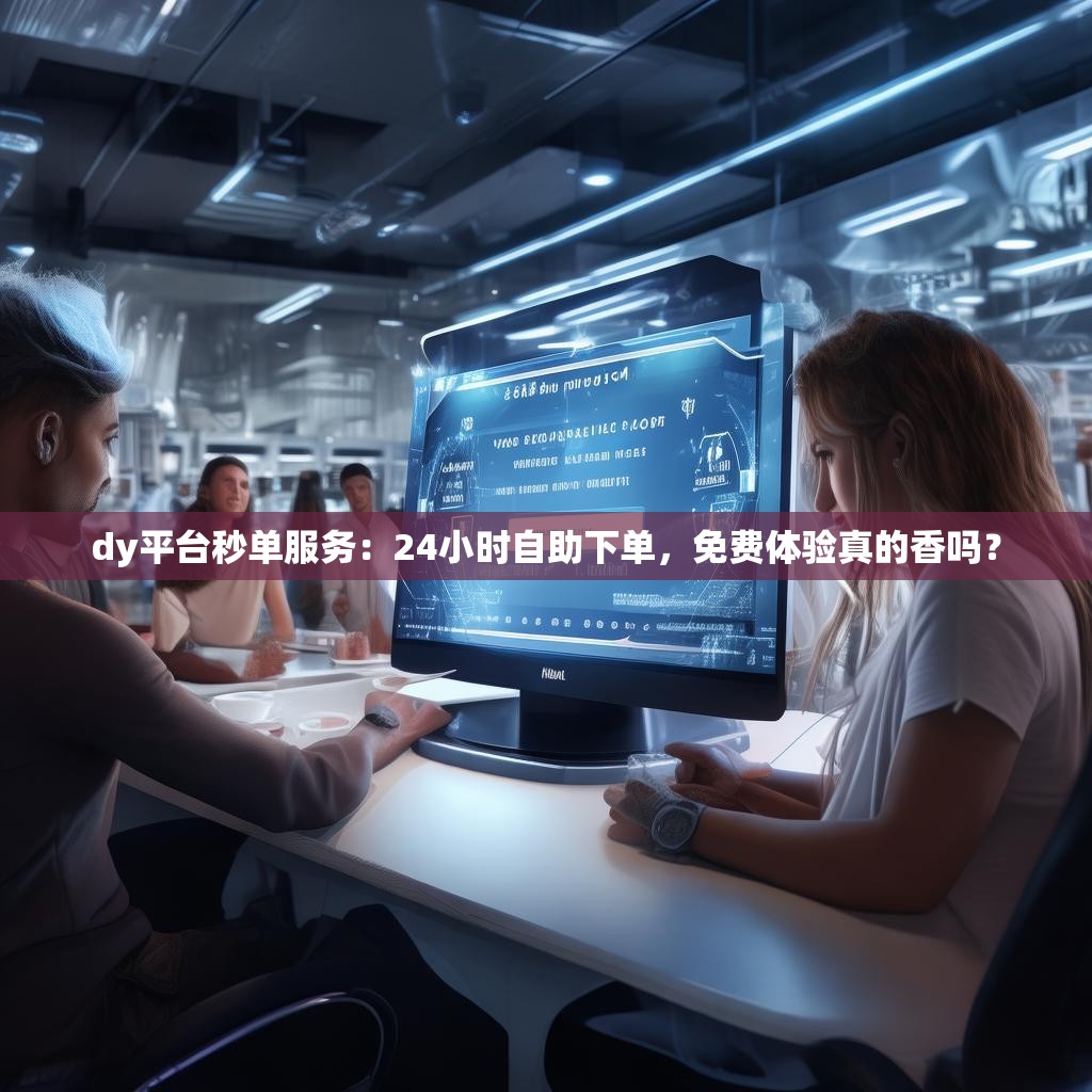 dy平台秒单服务:24小时自助下单,免费体验真的香吗? dy平台秒单服务:24小时自助下单,免费体验真的香吗?