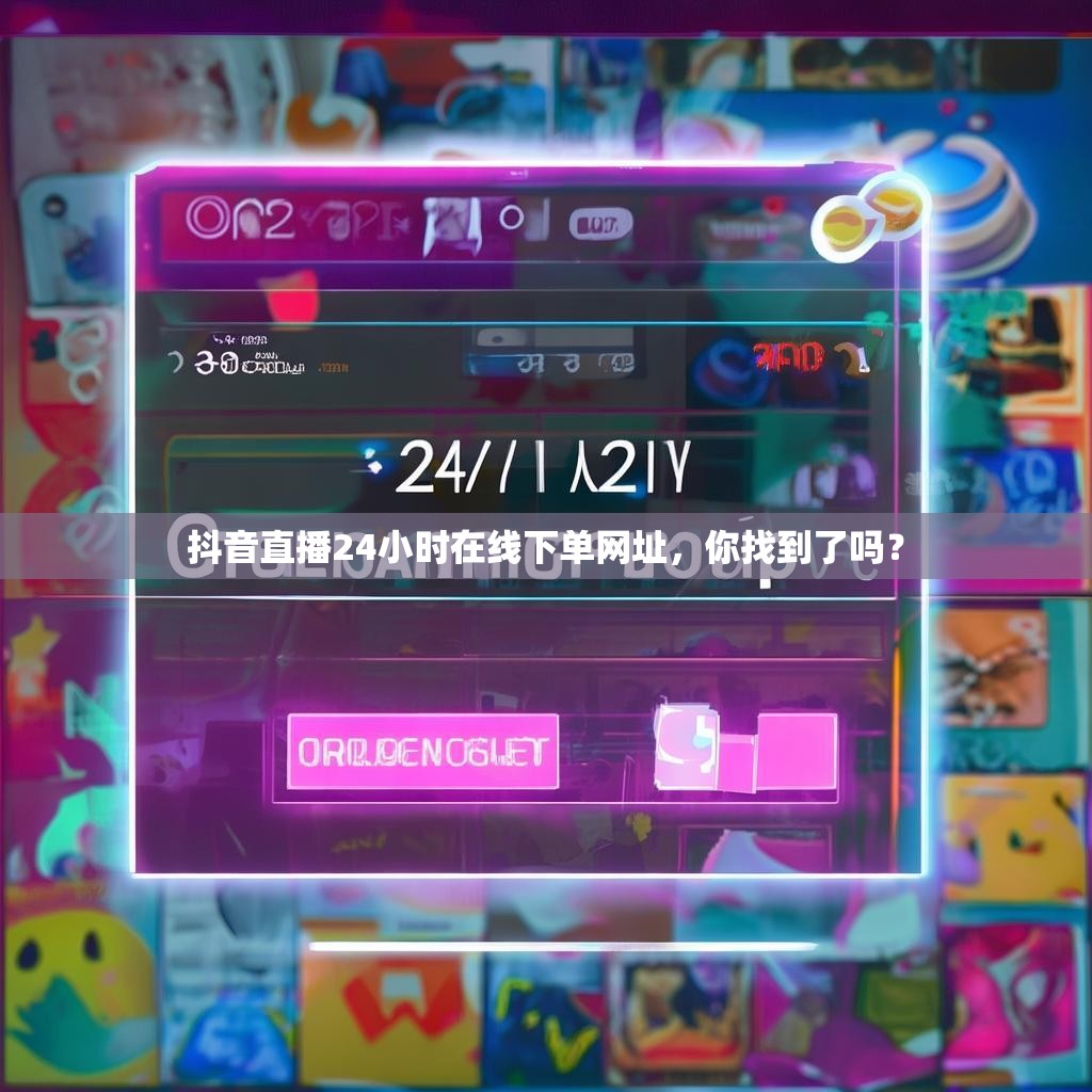 抖音直播24小时在线下单网址,你找到了吗? 抖音直播24小时在线下单网址,你找到了吗?