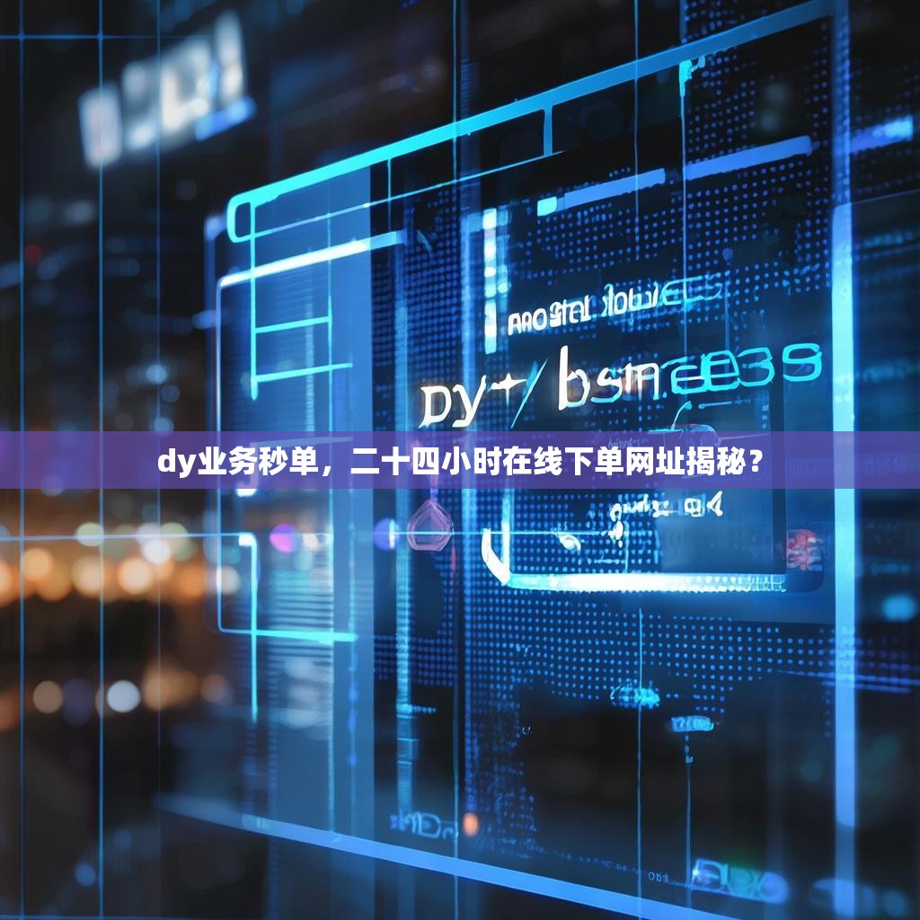 dy业务秒单，二十四小时在线下单网址揭秘？