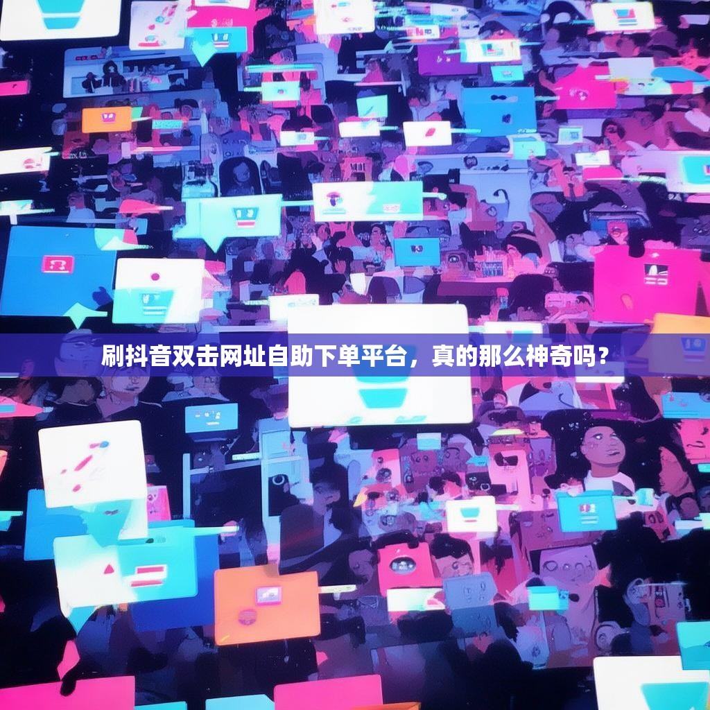 刷抖音双击网址自助下单平台,真的那么神奇吗? 刷抖音双击网址自助下单平台,真的那么神奇吗?