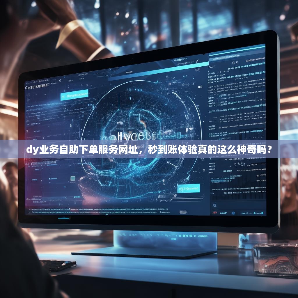 dy业务自助下单服务网址，秒到账体验真的这么神奇吗？