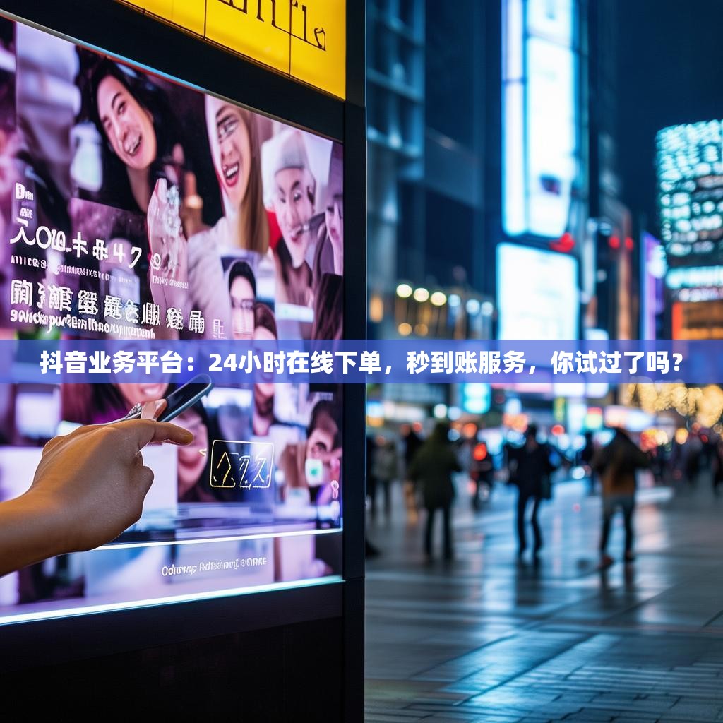 抖音业务平台：24小时在线下单，秒到账服务，你试过了吗？
