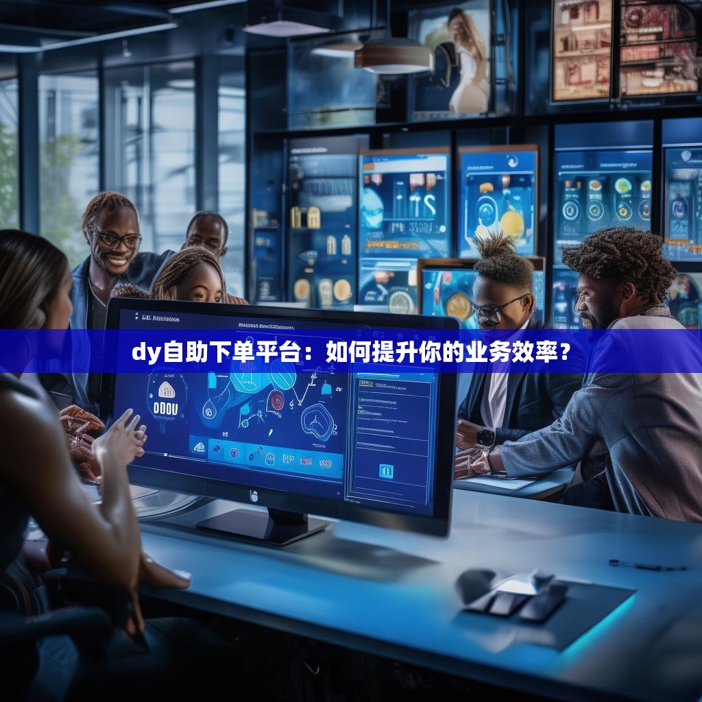 dy自助下单平台：如何提升你的业务效率？