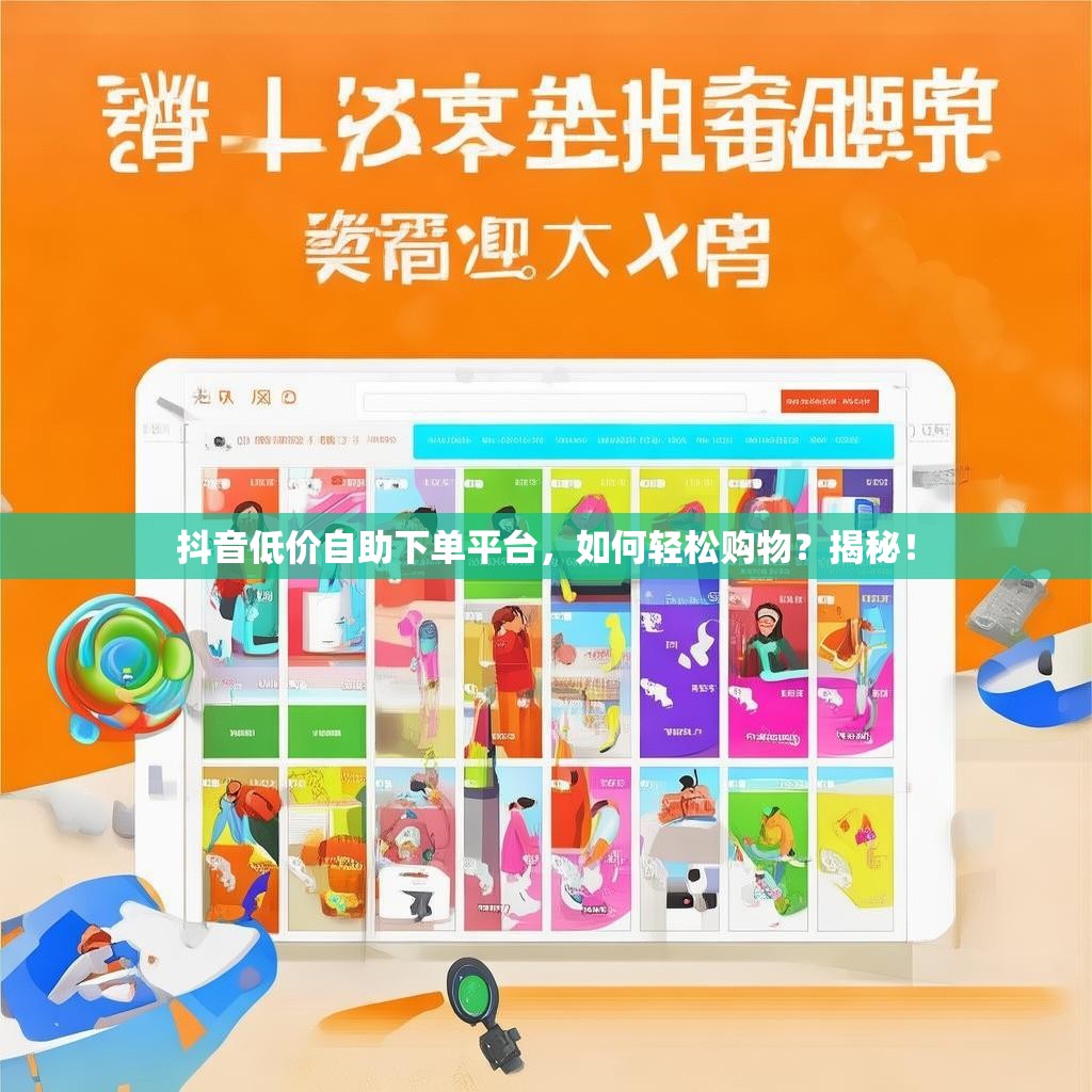 抖音低价自助下单平台，如何轻松购物？揭秘！