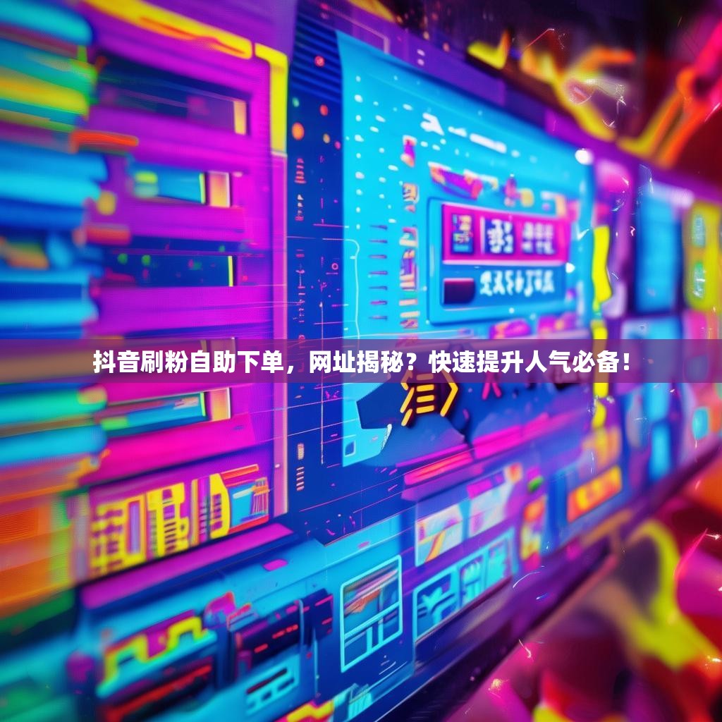 抖音刷粉自助下单,网址揭秘?快速提升人气必备! 抖音刷粉自助下单,网址揭秘?快速提升人气必备!