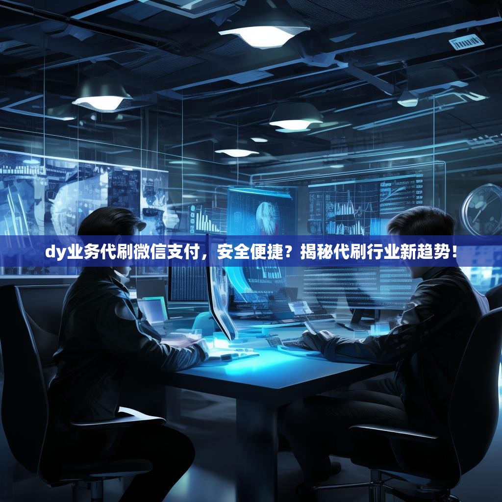 dy业务代刷微信支付,安全便捷?揭秘代刷行业新趋势! dy业务代刷微信支付,安全便捷?揭秘代刷行业新趋势!