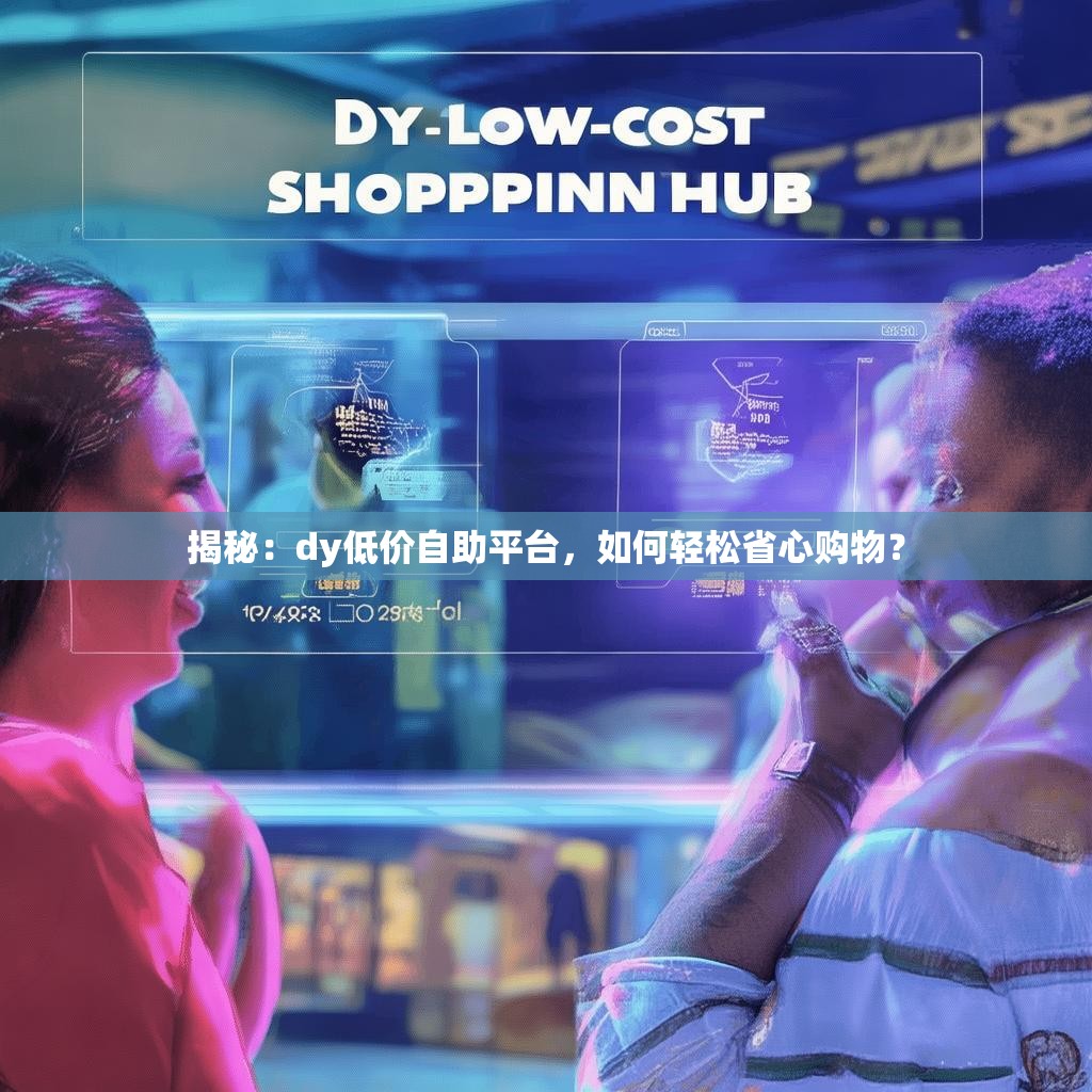 揭秘：dy低价自助平台，如何轻松省心购物？