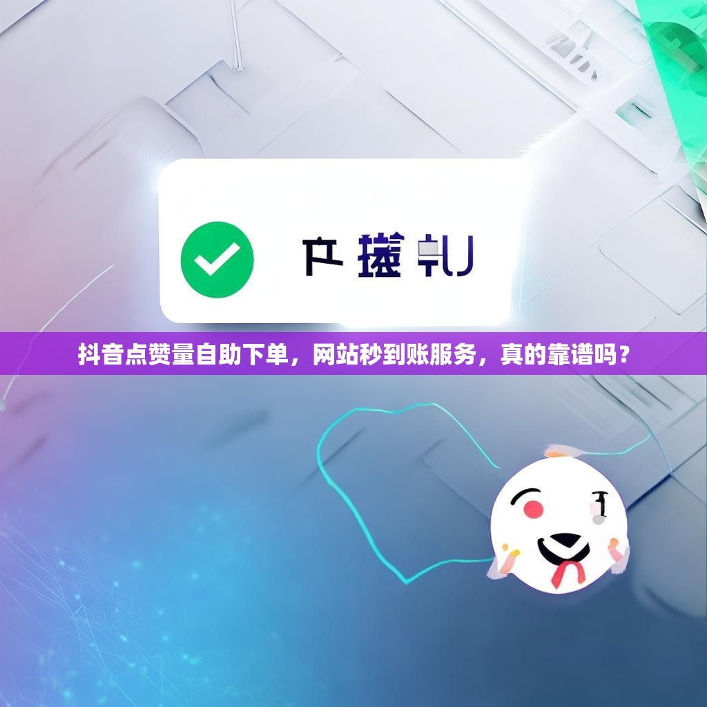 抖音点赞量自助下单，网站秒到账服务，真的靠谱吗？