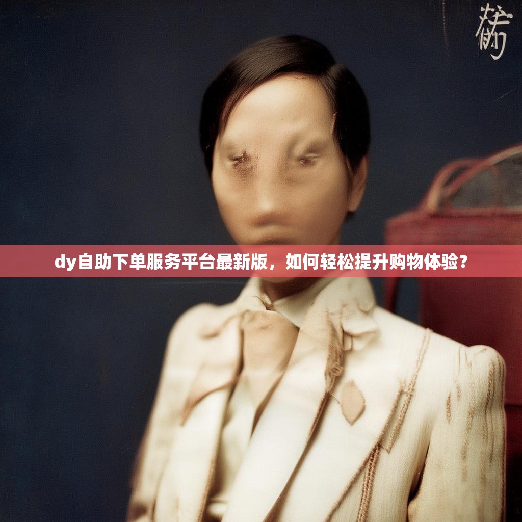 dy自助下单服务平台最新版,如何轻松提升购物体验? dy自助下单服务平台最新版,如何轻松提升购物体验?