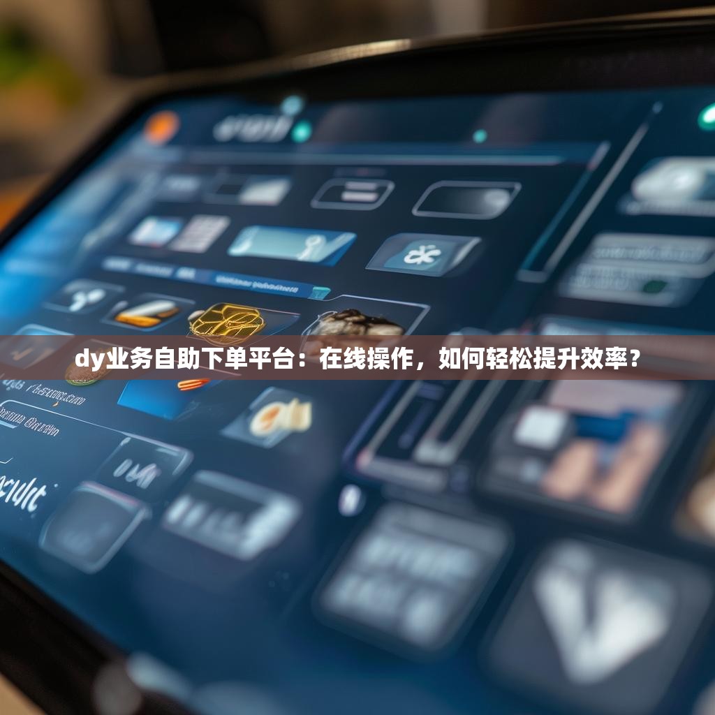 dy业务自助下单平台：在线操作，如何轻松提升效率？