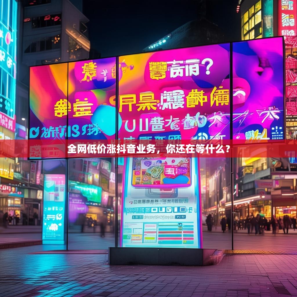 全网低价涨抖音业务，你还在等什么？