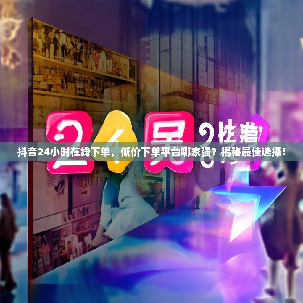 抖音24小时在线下单，低价下单平台哪家强？揭秘最佳选择！