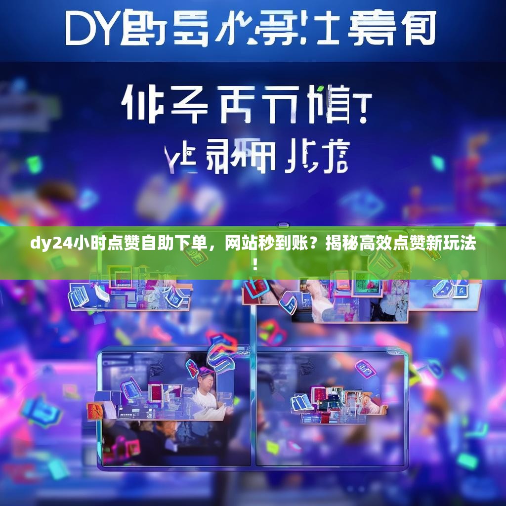 dy24小时点赞自助下单，网站秒到账？揭秘高效点赞新玩法！