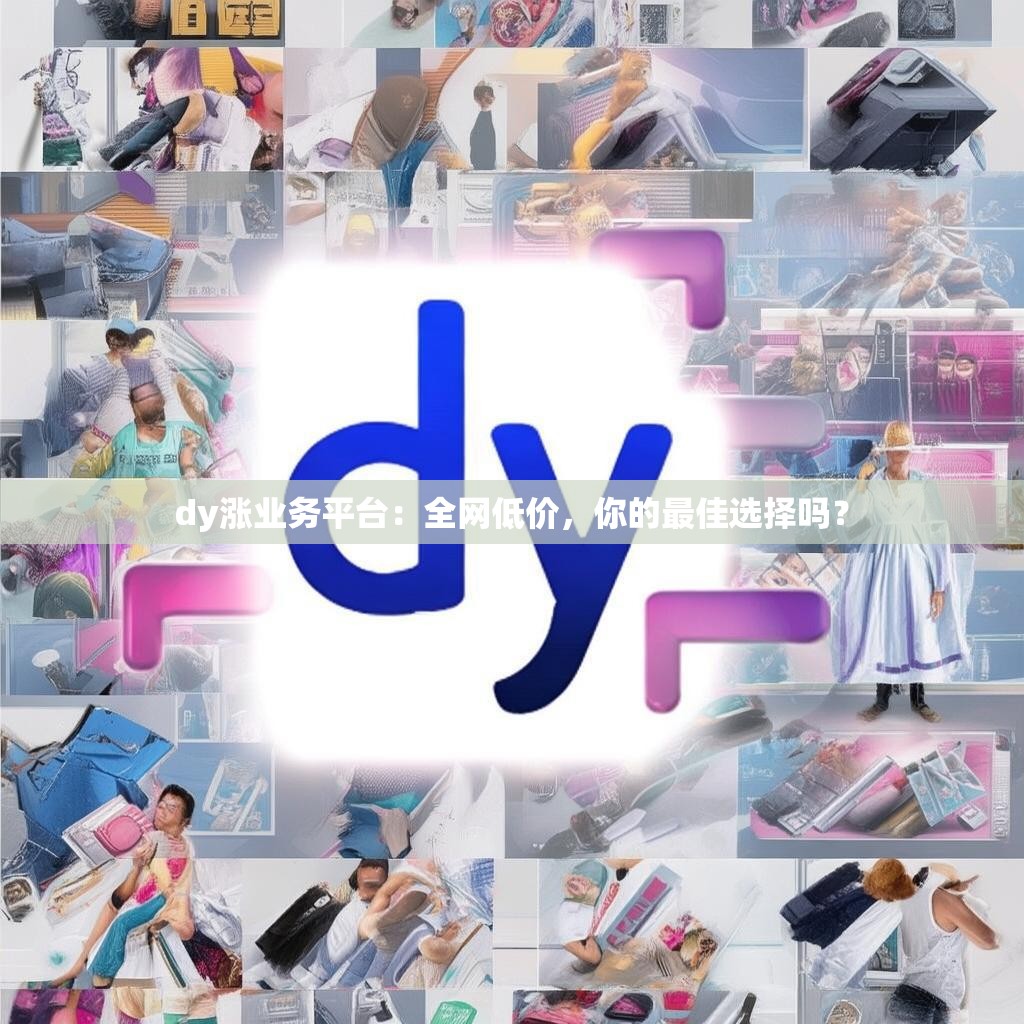 dy涨业务平台：全网低价，你的最佳选择吗？