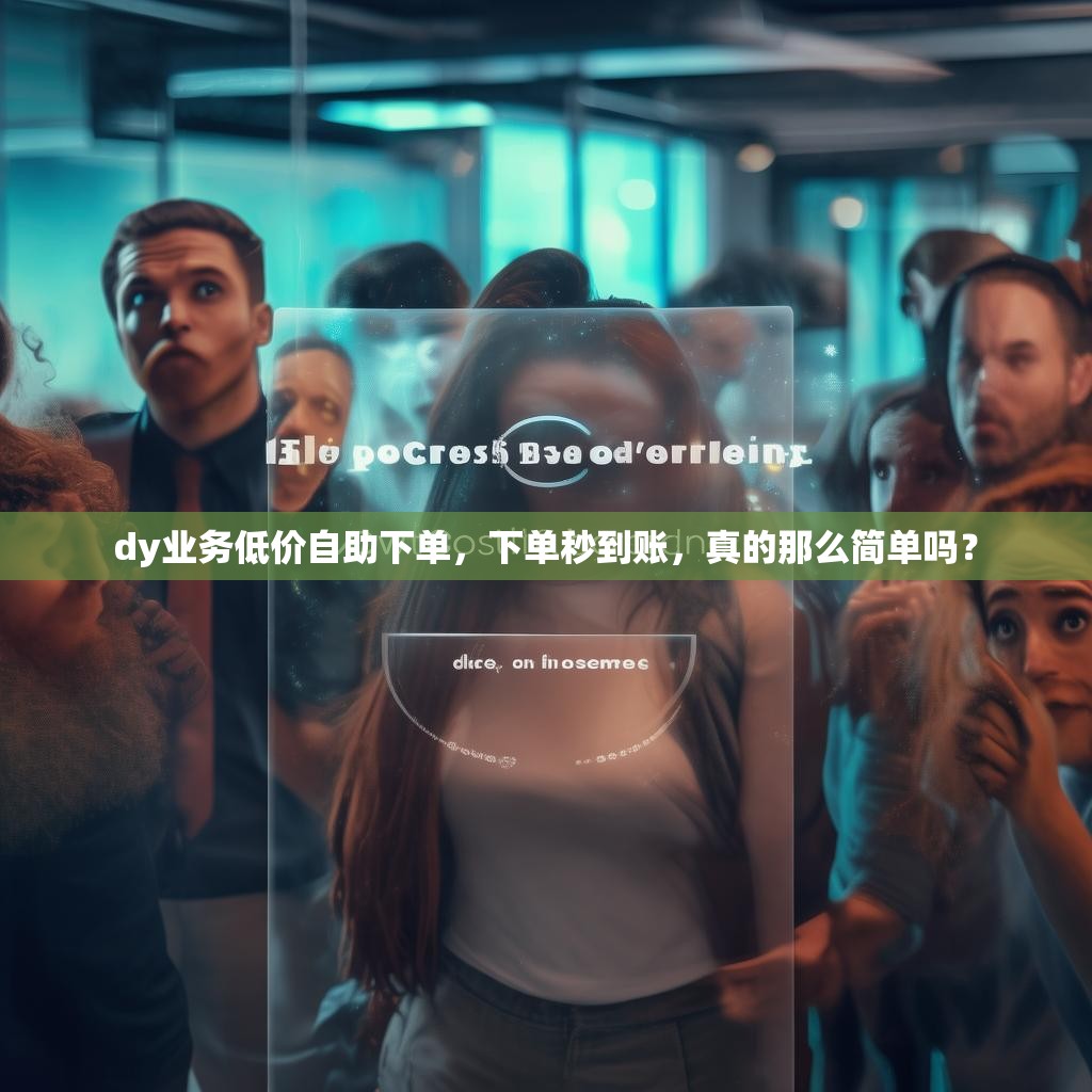 dy业务低价自助下单，下单秒到账，真的那么简单吗？