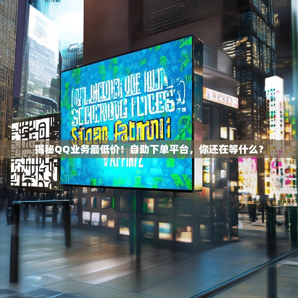 揭秘QQ业务最低价！自助下单平台，你还在等什么？