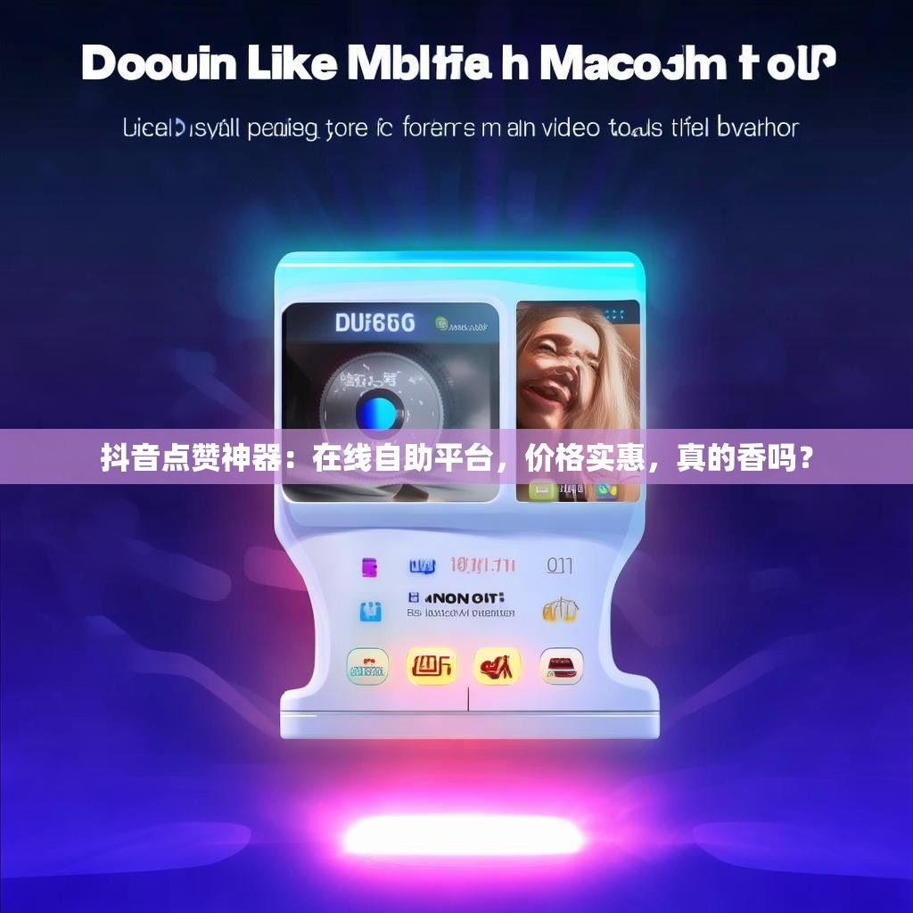 抖音点赞神器：在线自助平台，价格实惠，真的香吗？