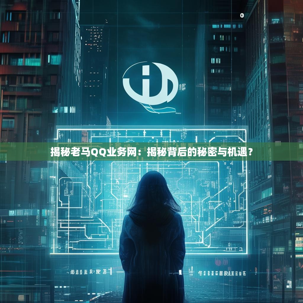 揭秘老马QQ业务网：揭秘背后的秘密与机遇？