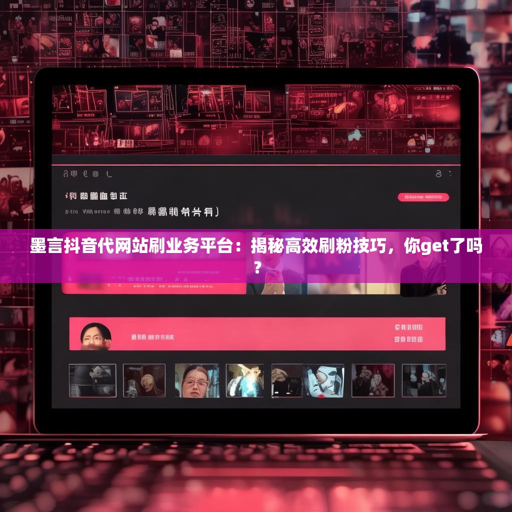 墨言抖音代网站刷业务平台:揭秘高效刷粉技巧,你get了吗? 墨言抖音代网站刷业务平台:揭秘高效刷粉技巧,你get了吗?