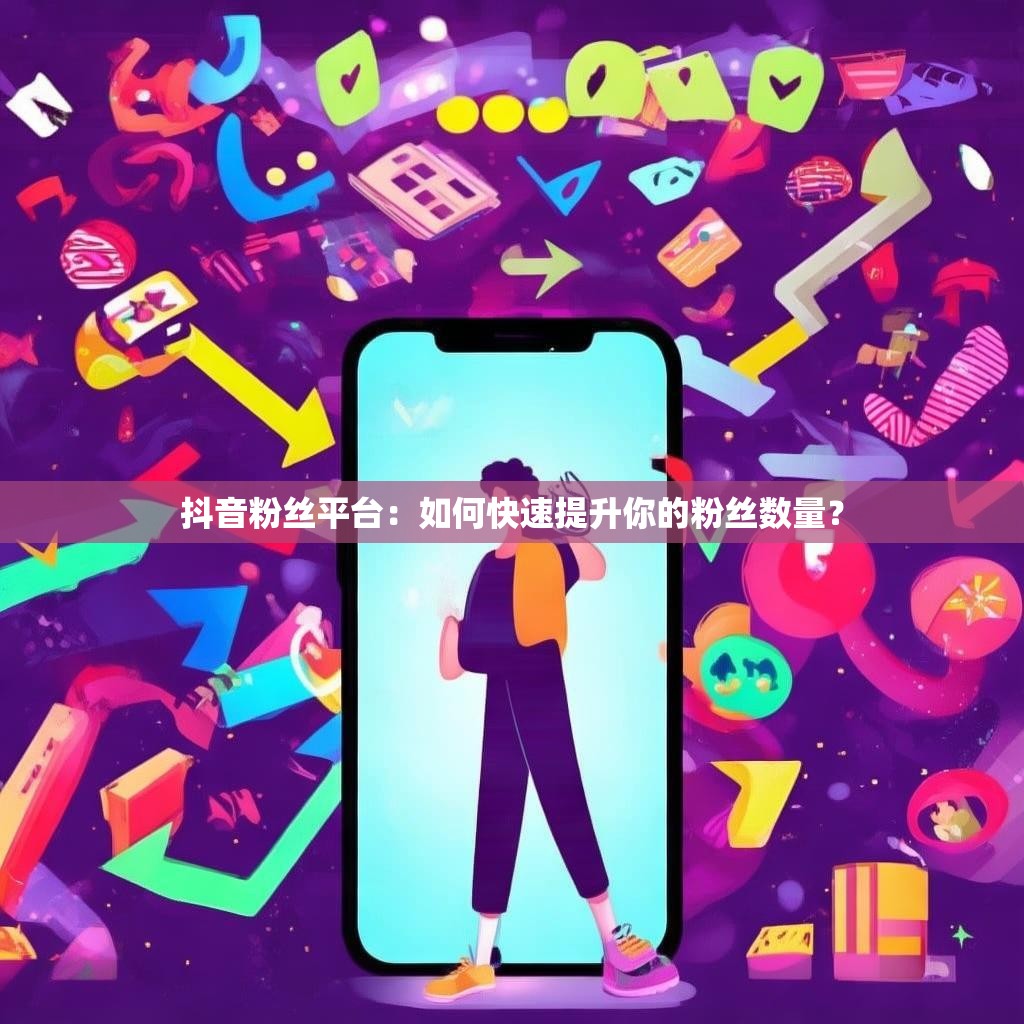 抖音粉丝平台：如何快速提升你的粉丝数量？