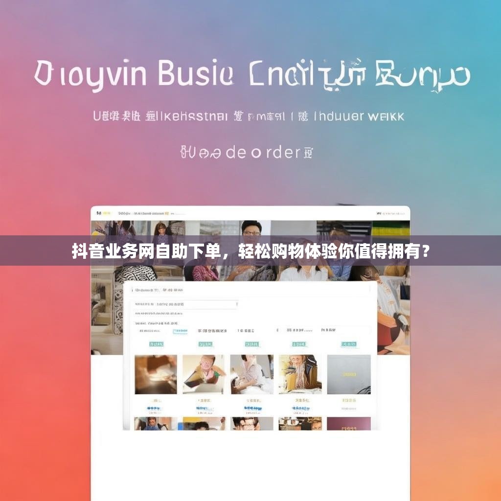 抖音业务网自助下单，轻松购物体验你值得拥有？