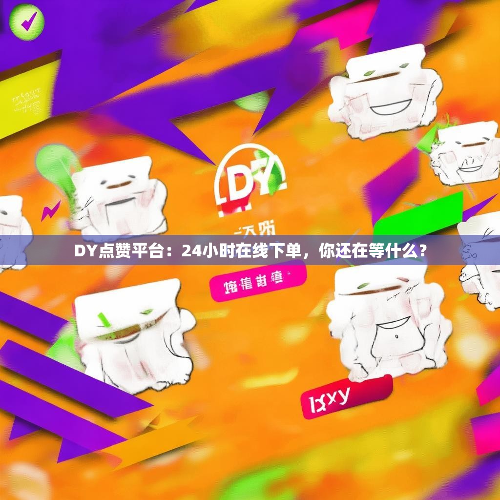 DY点赞平台：24小时在线下单，你还在等什么？