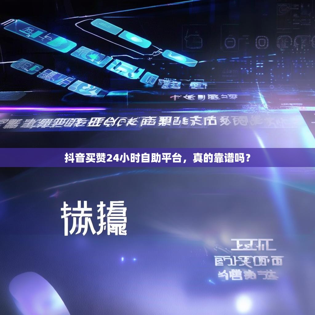 抖音买赞24小时自助平台，真的靠谱吗？
