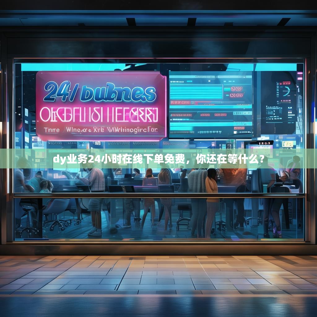 dy业务24小时在线下单免费，你还在等什么？