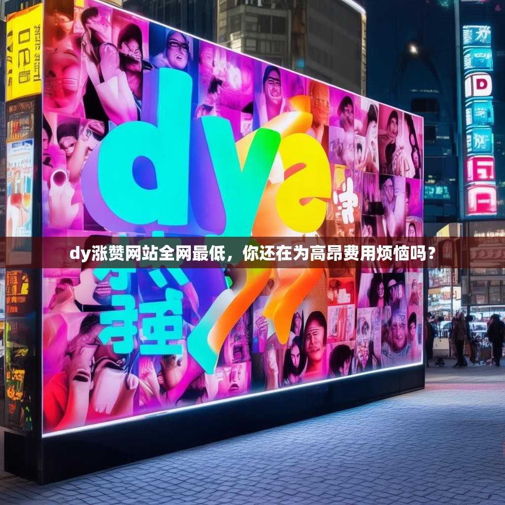 dy涨赞网站全网最低，你还在为高昂费用烦恼吗？