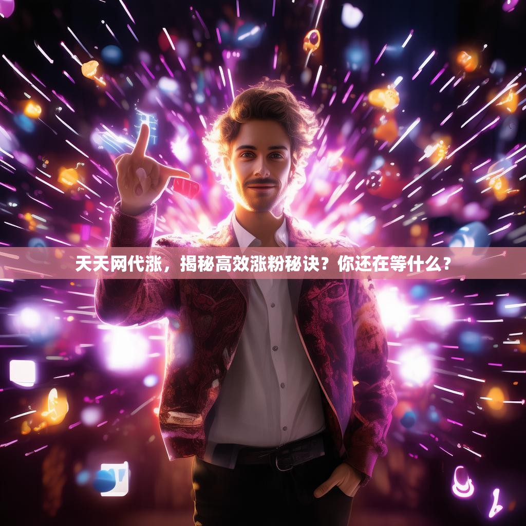 天天网代涨,揭秘高效涨粉秘诀?你还在等什么? 天天网代涨,揭秘高效涨粉秘诀?你还在等什么?