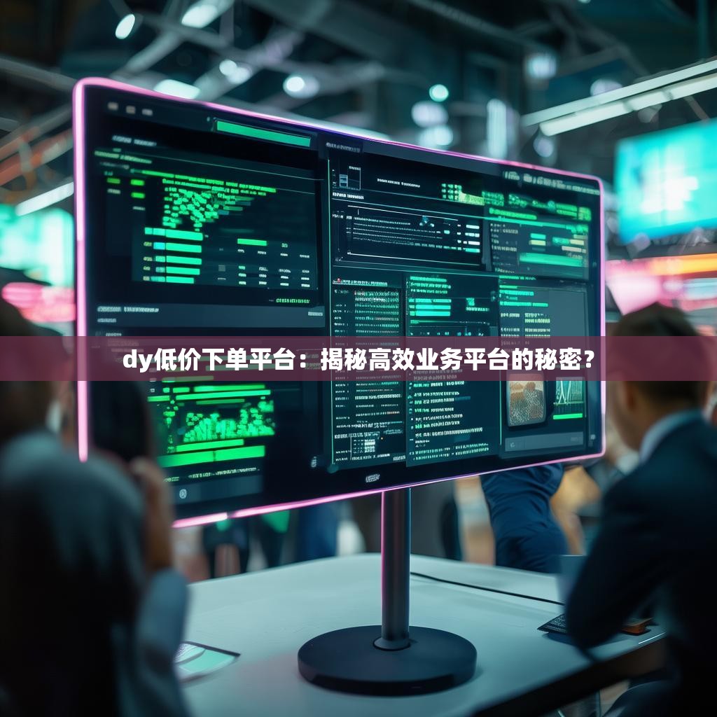 dy低价下单平台：揭秘高效业务平台的秘密？