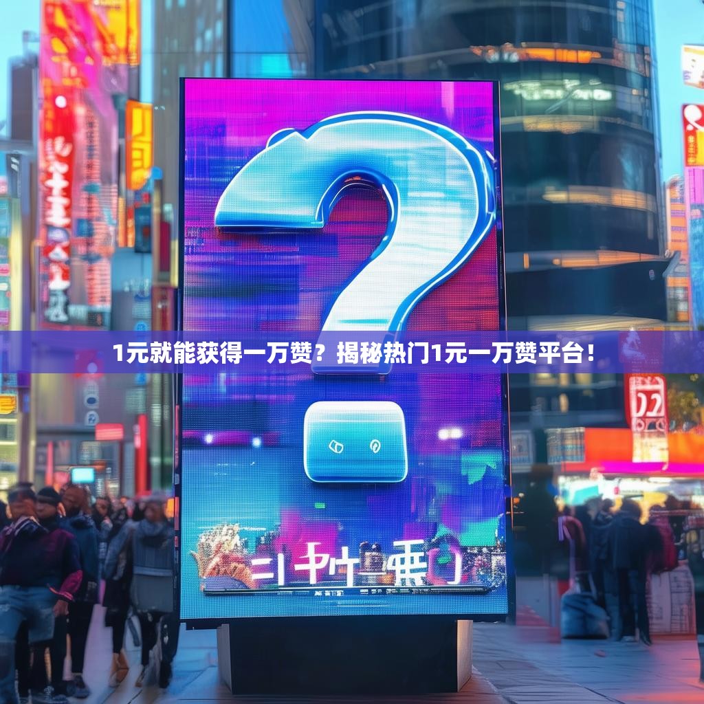 1元就能获得一万赞？揭秘热门1元一万赞平台！