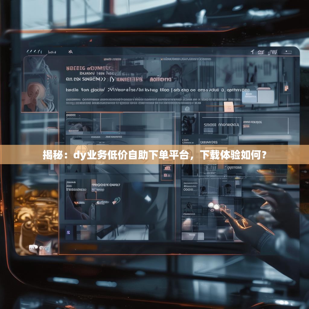 揭秘：dy业务低价自助下单平台，下载体验如何？