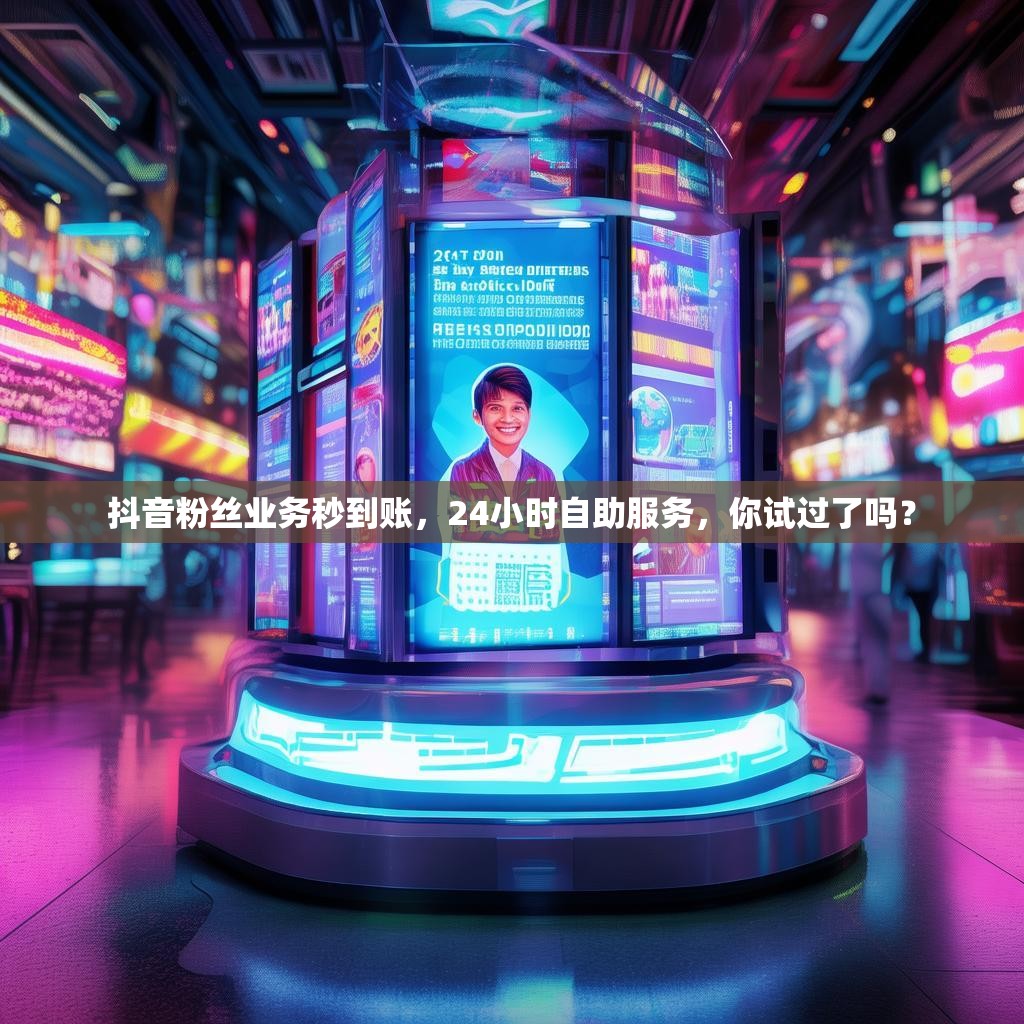 抖音粉丝业务秒到账，24小时自助服务，你试过了吗？