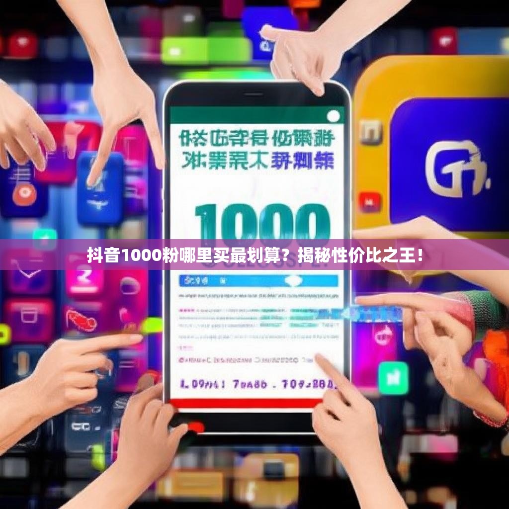 抖音1000粉哪里买最划算？揭秘性价比之王！