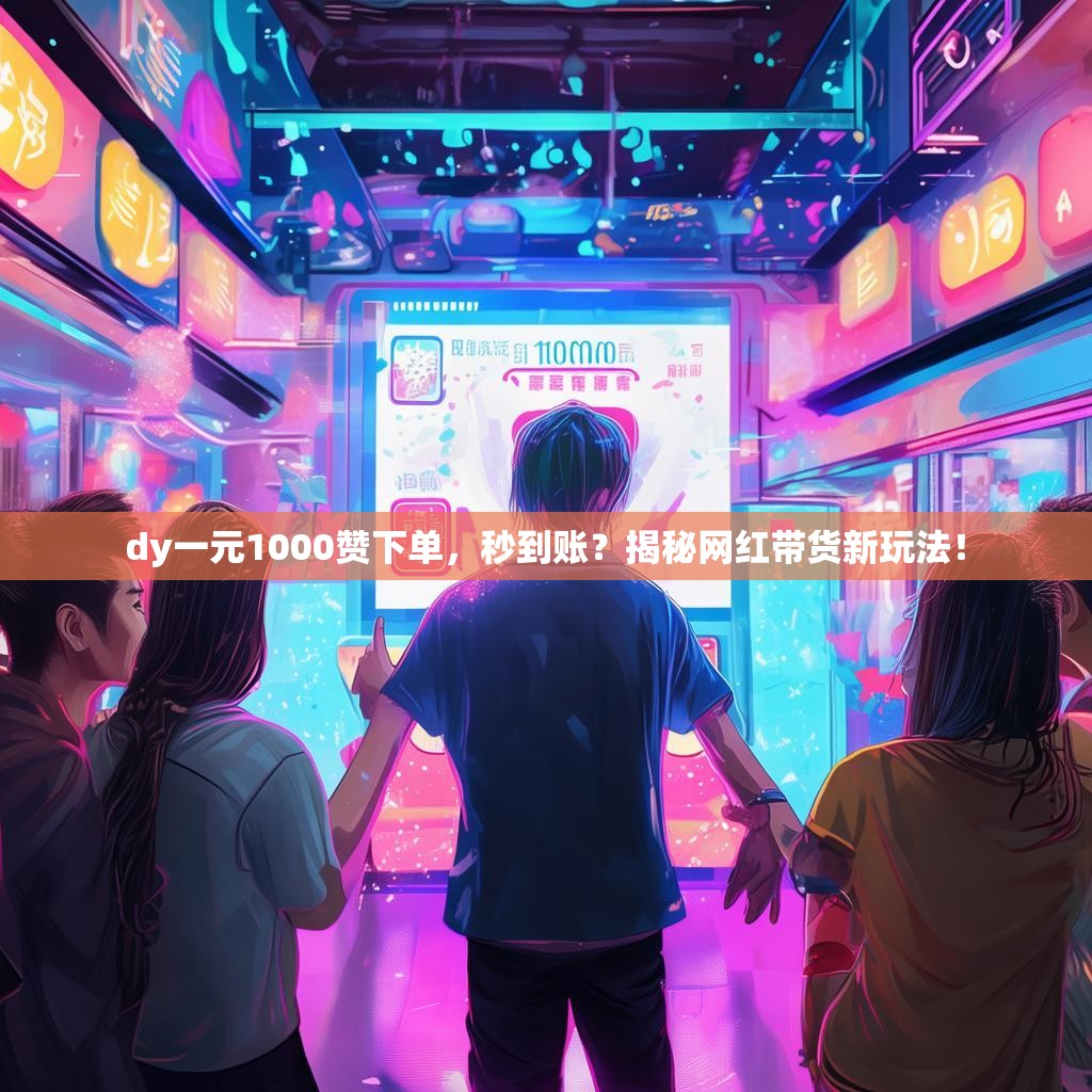 dy一元1000赞下单，秒到账？揭秘网红带货新玩法！