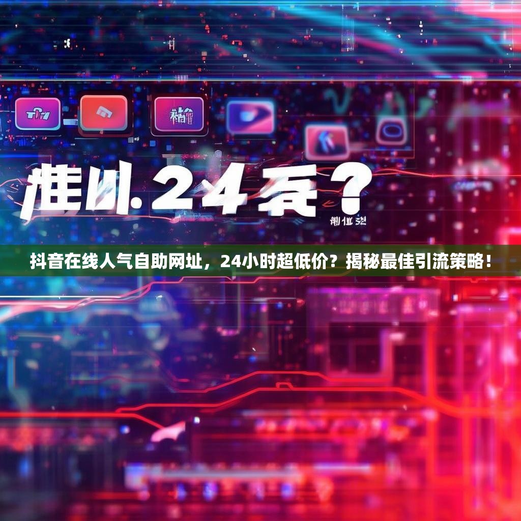 抖音在线人气自助网址，24小时超低价？揭秘最佳引流策略！