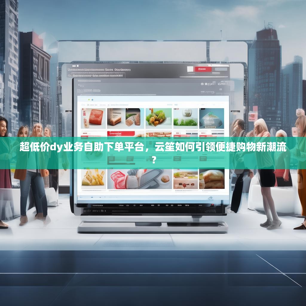 超低价dy业务自助下单平台，云笙如何引领便捷购物新潮流？