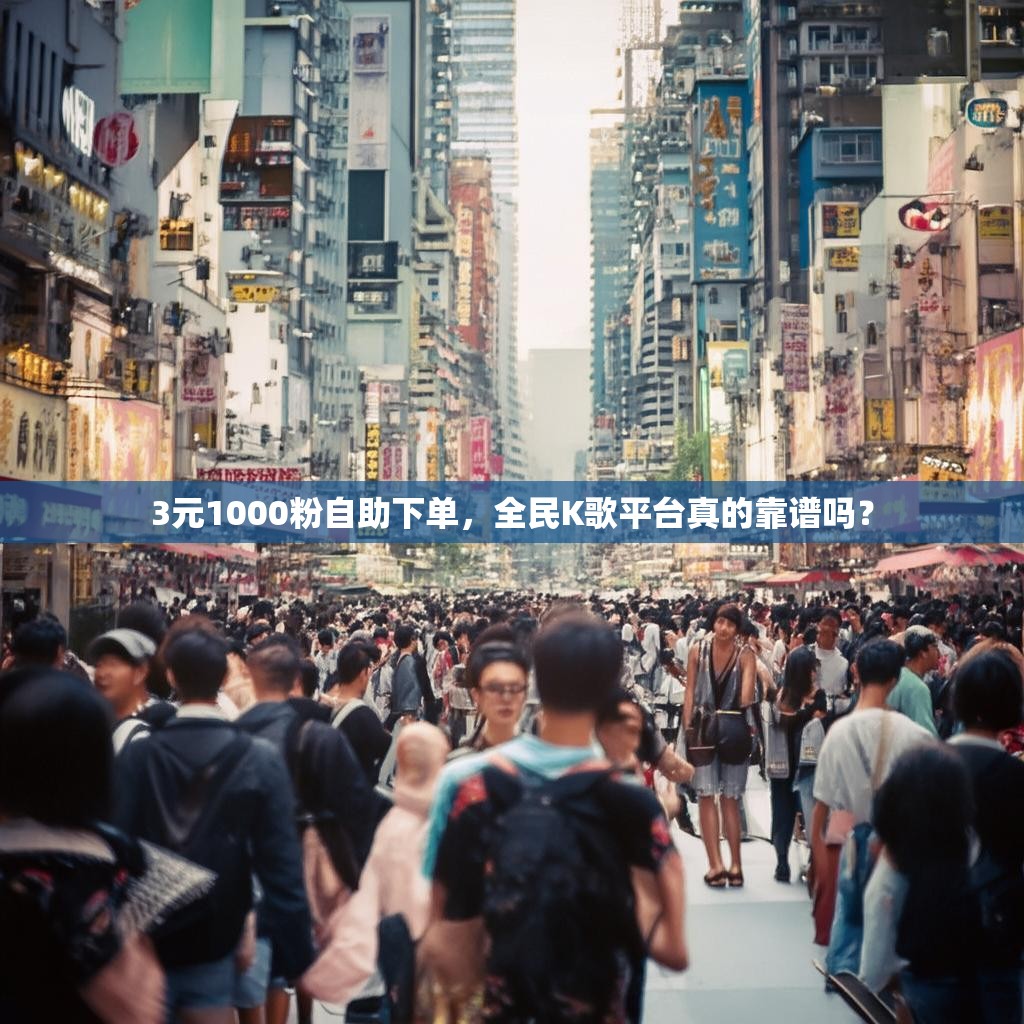 3元1000粉自助下单，全民K歌平台真的靠谱吗？