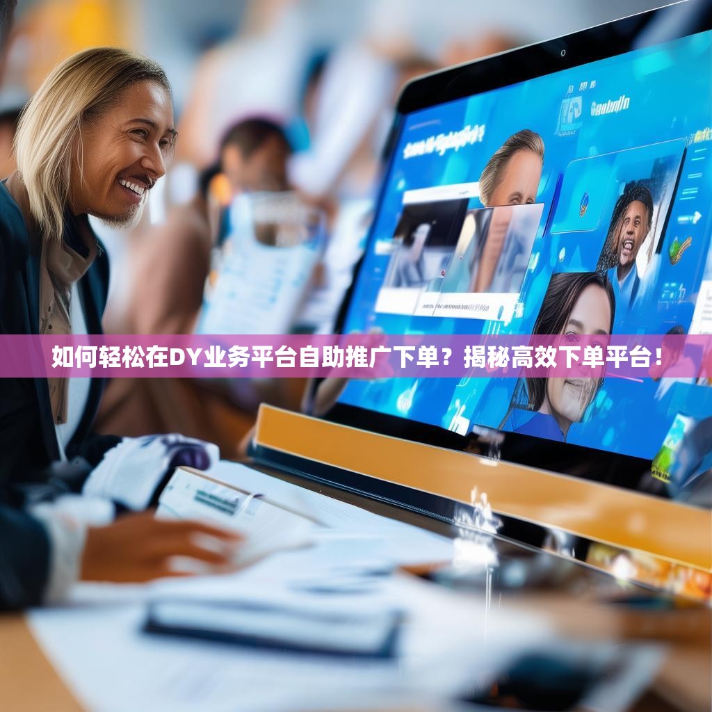 如何轻松在DY业务平台自助推广下单?揭秘高效下单平台! 如何轻松在DY业务平台自助推广下单?揭秘高效下单平台!