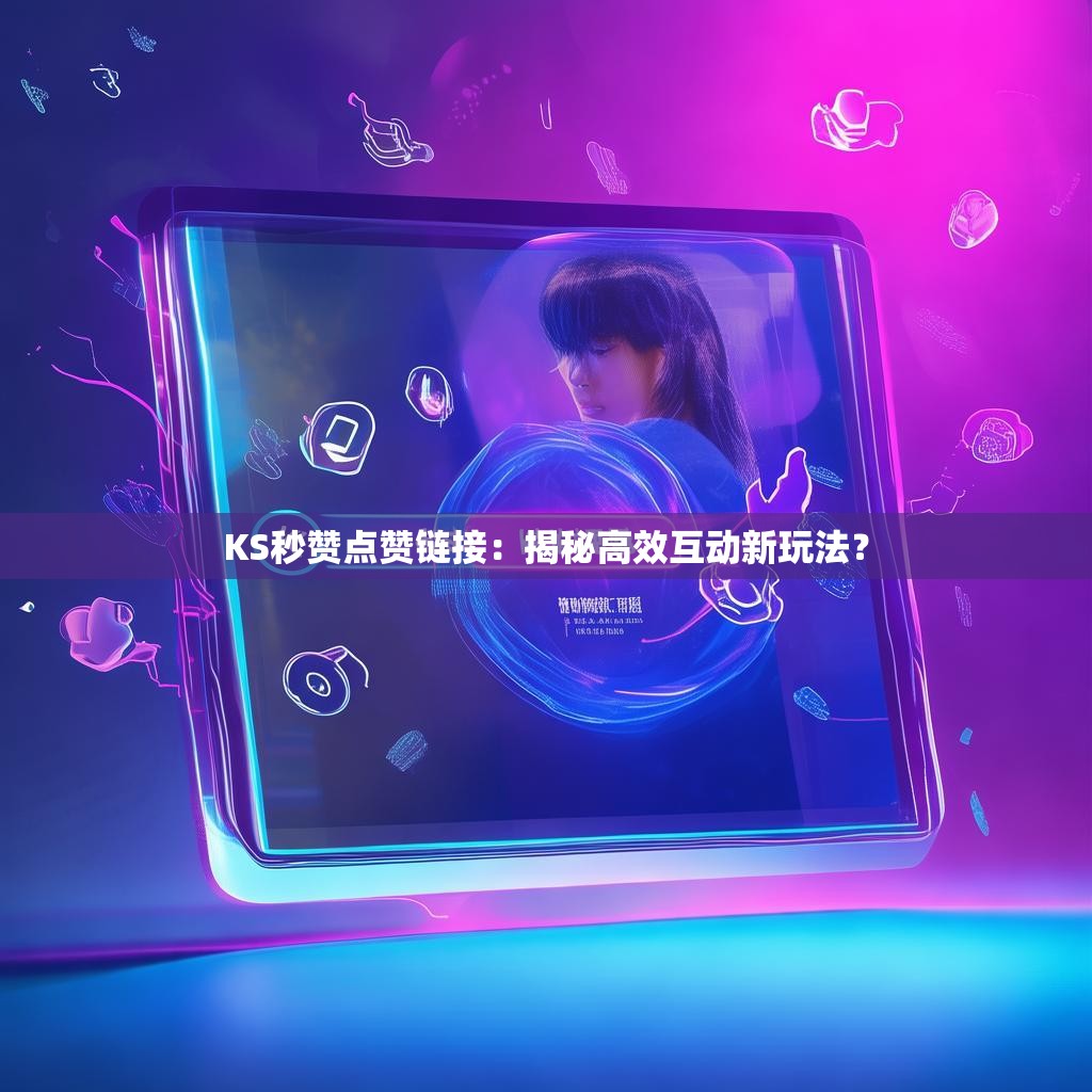 KS秒赞点赞链接:揭秘高效互动新玩法? KS秒赞点赞链接:揭秘高效互动新玩法?